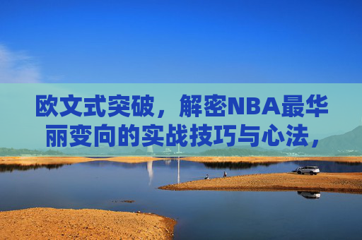 欧文式突破,解密NBA最华丽变向的实战技巧与心法,欧文式突破,NBA最华丽变向实战技巧与心法