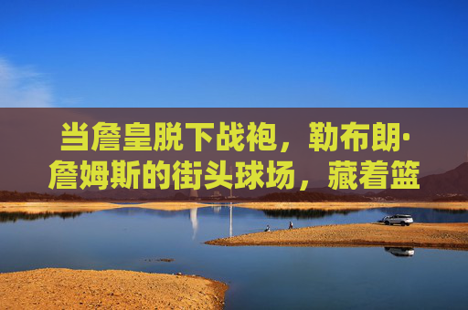 当詹皇脱下战袍,勒布朗·詹姆斯的街头球场,藏着篮球最纯粹的模样,詹皇脱下战袍,街头球场藏着纯粹篮球