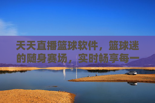 天天直播篮球软件，篮球迷的随身赛场，实时畅享每一刻热血对决，篮球迷的随身赛场，实时畅享热血对决