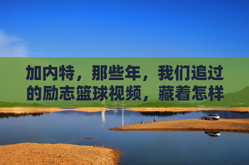 加内特，那些年，我们追过的励志篮球视频，藏着怎样的冠军密码？加内特，追过的励志篮球视频，藏着冠军密码