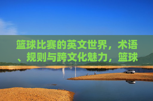 篮球比赛的英文世界,术语、规则与跨文化魅力,篮球英语世界,术语、规则与跨文化魅力