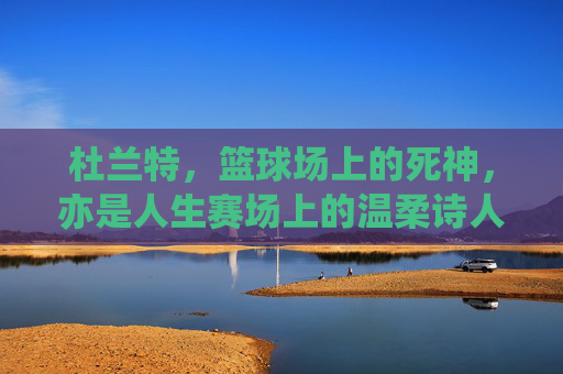 杜兰特,篮球场上的死神,亦是人生赛场上的温柔诗人,死神与诗人,杜兰特的双面人生