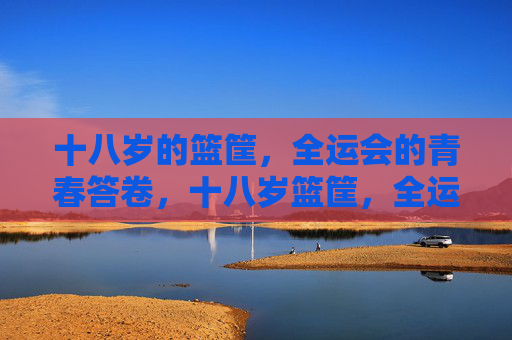 十八岁的篮筐，全运会的青春答卷，十八岁篮筐，全运青春答卷
