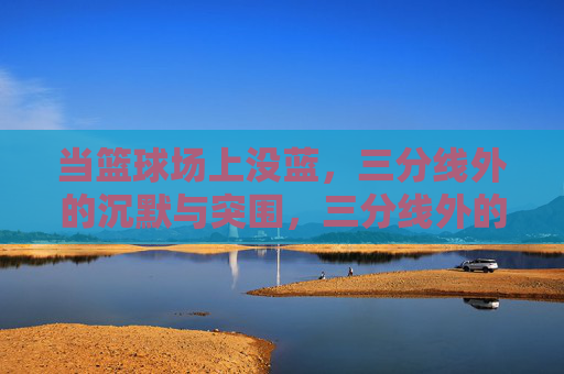 当篮球场上没蓝,三分线外的沉默与突围,三分线外的沉默与突围