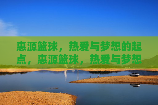 惠源篮球,热爱与梦想的起点,惠源篮球,热爱与梦想的起点