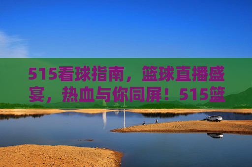 515看球指南,篮球直播盛宴,热血与你同屏!515篮球直播盛宴,热血同屏看球指南