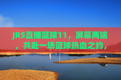JRS直播篮球11,屏幕两端,共赴一场篮球热血之约,JRS直播篮球11,屏幕两端,共赴篮球热血之约