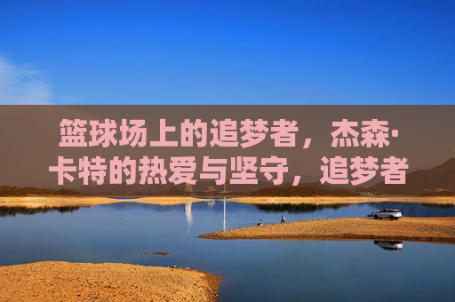 篮球场上的追梦者，杰森·卡特的热爱与坚守，追梦者杰森·卡特，篮球场上的热爱与坚守