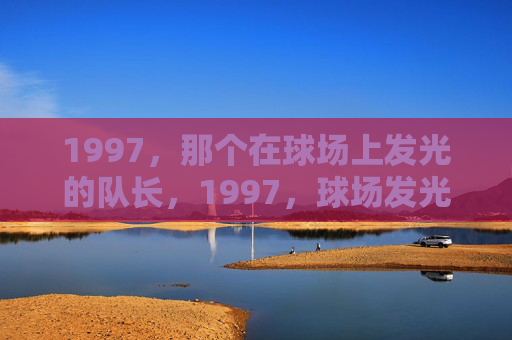 1997,那个在球场上发光的队长,1997,球场发光的队长