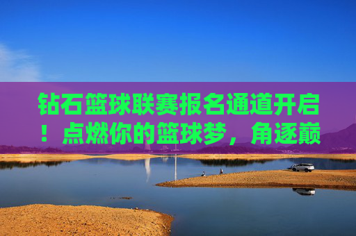 钻石篮球联赛报名通道开启!点燃你的篮球梦,角逐巅峰荣耀!钻石篮球联赛报名开启,点燃篮球梦,角逐巅峰荣耀