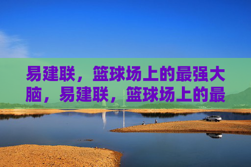 易建联,篮球场上的最强大脑,易建联,篮球场上的最强大脑