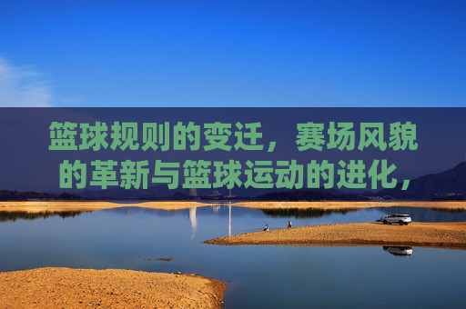 篮球规则的变迁,赛场风貌的革新与篮球运动的进化,规则变迁与赛场革新,篮球运动的进化之路