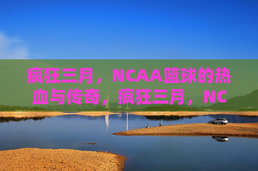 疯狂三月,NCAA篮球的热血与传奇,疯狂三月,NCAA篮球的热血传奇