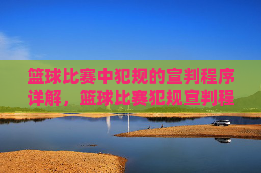 篮球比赛中犯规的宣判程序详解,篮球比赛犯规宣判程序详解