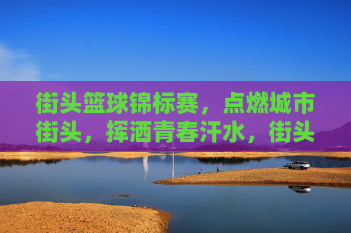 街头篮球锦标赛，点燃城市街头，挥洒青春汗水，街头篮球锦标赛，燃动街头，挥洒青春