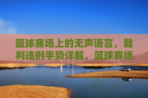 篮球赛场上的无声语言，裁判违例手势详解，篮球赛场上的无声语言，裁判违例手势详解