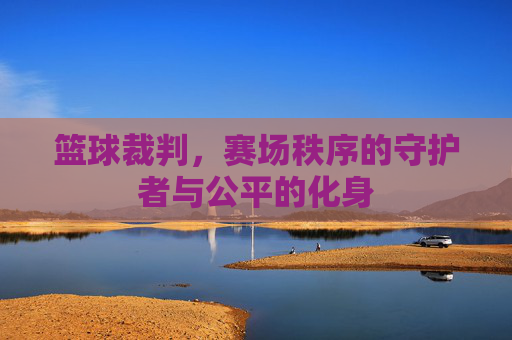 篮球裁判,赛场秩序的守护者与公平的化身