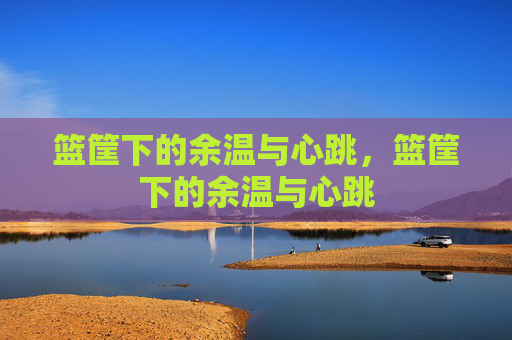 篮筐下的余温与心跳，篮筐下的余温与心跳
