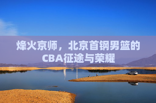 烽火京师,北京首钢男篮的CBA征途与荣耀