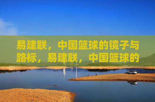 易建联，中国篮球的镜子与路标，易建联，中国篮球的镜鉴与路标