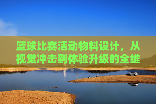 篮球比赛活动物料设计，从视觉冲击到体验升级的全维度指南，篮球比赛物料设计，视觉冲击与体验升级全维度指南