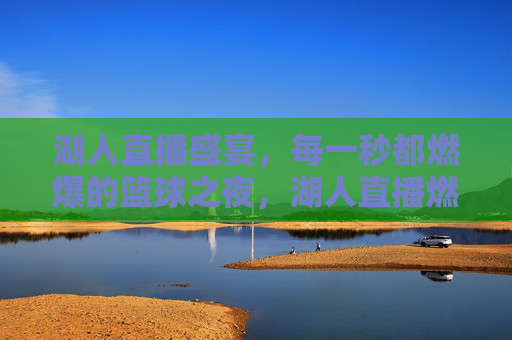 湖人直播盛宴,每一秒都燃爆的篮球之夜,湖人直播燃爆之夜