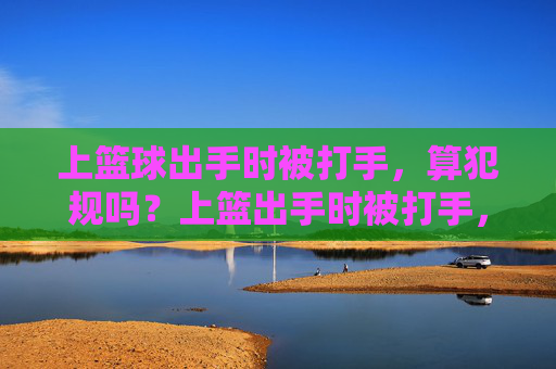 上篮球出手时被打手,算犯规吗?上篮出手时被打手,算犯规吗?