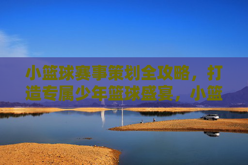 小篮球赛事策划全攻略,打造专属少年篮球盛宴,小篮球赛事策划全攻略,打造专属少年篮球盛宴