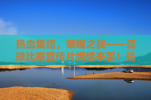 热血集结，荣耀之战——篮球比赛宣传片燃情来袭！热血荣耀，篮球燃情战！