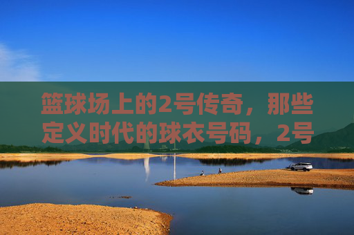 篮球场上的2号传奇,那些定义时代的球衣号码,2号传奇,篮球场上的时代定义者