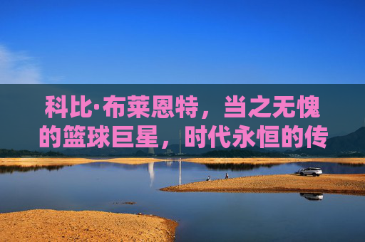 科比·布莱恩特，当之无愧的篮球巨星，时代永恒的传奇，科比·布莱恩特，永恒的篮球传奇
