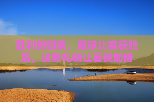 胜利的回响,篮球比赛获胜后,这些礼物让喜悦加倍