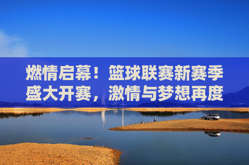燃情启幕!篮球联赛新赛季盛大开赛,激情与梦想再度点燃,燃情开赛!篮球联赛新赛季,激情梦想再燃