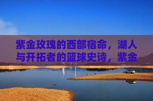 紫金玫瑰的西部宿命，湖人与开拓者的篮球史诗，紫金玫瑰的西部宿命，湖人与开拓者的篮球史诗