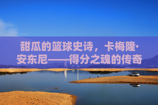 甜瓜的篮球史诗,卡梅隆·安东尼——得分之魂的传奇轨迹,甜瓜的篮球史诗,得分之魂的传奇轨迹