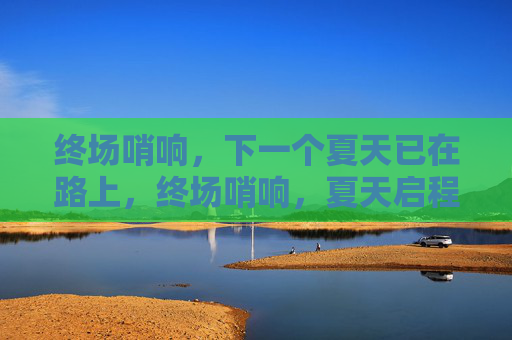 终场哨响，下一个夏天已在路上，终场哨响，夏天启程