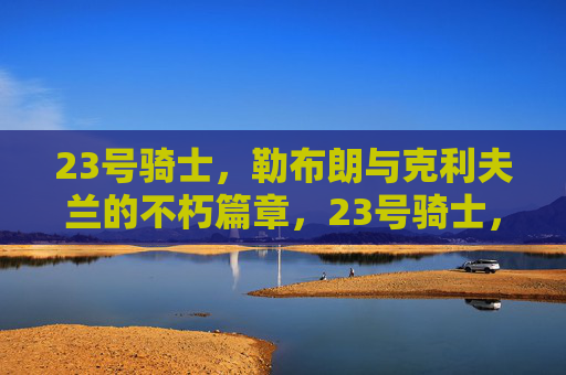 23号骑士,勒布朗与克利夫兰的不朽篇章,23号骑士,勒布朗与克利夫兰的不朽篇章