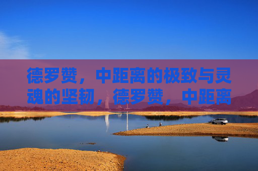 德罗赞，中距离的极致与灵魂的坚韧，德罗赞，中距离极致与灵魂坚韧