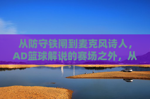 从防守铁闸到麦克风诗人，AD篮球解说的赛场之外，从防守铁闸到麦克风诗人，AD赛场之外