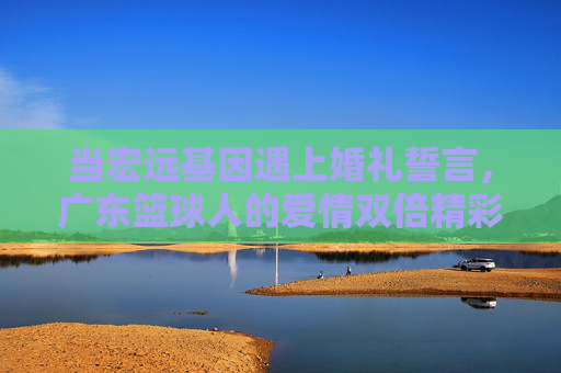 当宏远基因遇上婚礼誓言,广东篮球人的爱情双倍精彩,宏远基因遇上婚礼誓言,广东篮球人的爱情双倍精彩