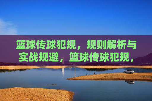 篮球传球犯规，规则解析与实战规避，篮球传球犯规，规则解析与实战规避