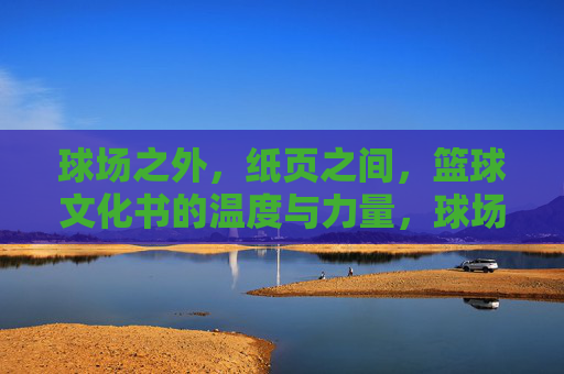 球场之外，纸页之间，篮球文化书的温度与力量，球场之外，纸页之间，篮球文化书的热与力
