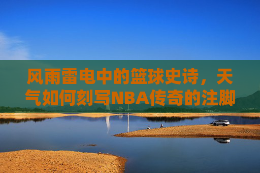 风雨雷电中的篮球史诗，天气如何刻写NBA传奇的注脚，风雨为笔，NBA传奇的史诗注脚