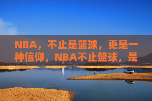 NBA，不止是篮球，更是一种信仰，NBA不止篮球，是信仰