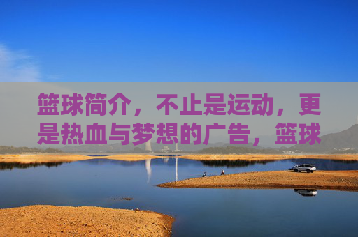 篮球简介，不止是运动，更是热血与梦想的广告，篮球，热血与梦想的广告，不止于运动