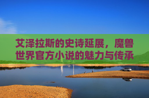 艾泽拉斯的史诗延展，魔兽世界官方小说的魅力与传承，史诗延展与传承，艾泽拉斯魔兽世界官方小说的魅力
