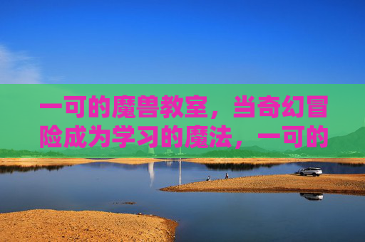 一可的魔兽教室，当奇幻冒险成为学习的魔法，一可的魔兽教室，奇幻冒险成学习魔法