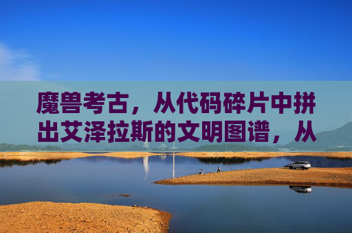 魔兽考古,从代码碎片中拼出艾泽拉斯的文明图谱,从代码碎片拼出艾泽拉斯文明图谱