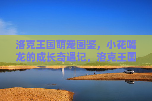洛克王国萌宠图鉴,小花嘴龙的成长奇遇记,洛克王国小花嘴龙成长奇遇记