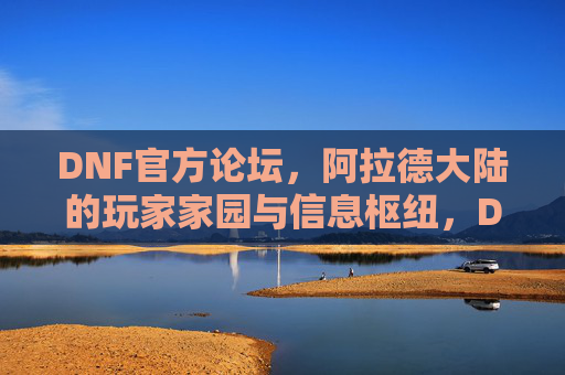 DNF官方论坛,阿拉德大陆的玩家家园与信息枢纽,DNF官方论坛,阿拉德大陆玩家家园与信息枢纽